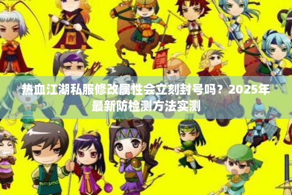热血江湖私服修改属性会立刻封号吗?2025年最新防检测方法实测 热血江湖私服修改属性会立刻封号吗?2025年最新防检测方法实测