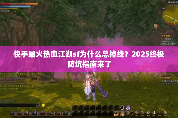 快手最火热血江湖sf为什么总掉线？2025终极防坑指南来了