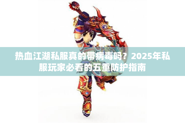 热血江湖私服真的带病毒吗?2025年私服玩家必看的五重防护指南 热血江湖私服真的带病毒吗?2025年私服玩家必看的五重防护指南