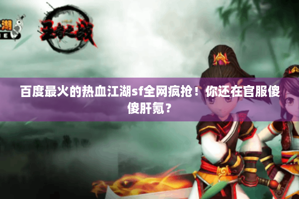 百度最火的热血江湖sf全网疯抢！你还在官服傻傻肝氪？