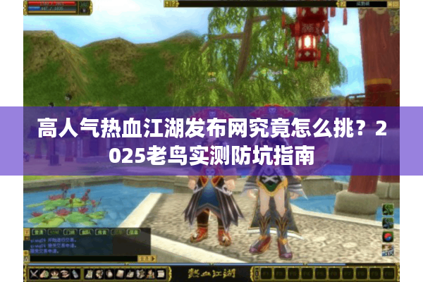 高人气热血江湖发布网究竟怎么挑？2025老鸟实测防坑指南