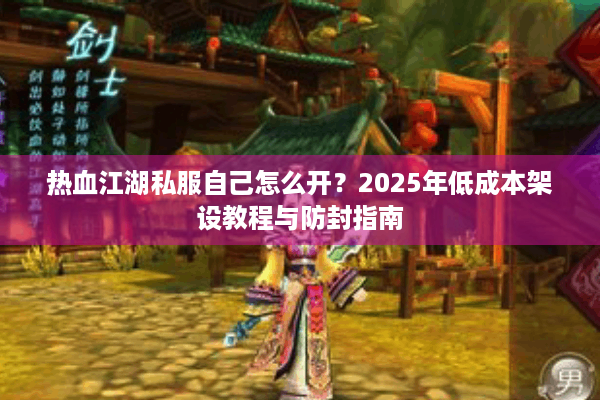 热血江湖私服自己怎么开?2025年低成本架设教程与防封指南 热血江湖私服自己怎么开?2025年低成本架设教程与防封指南
