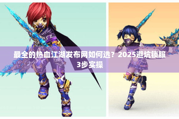 最全的热血江湖发布网如何选？2025避坑锁服3步实操