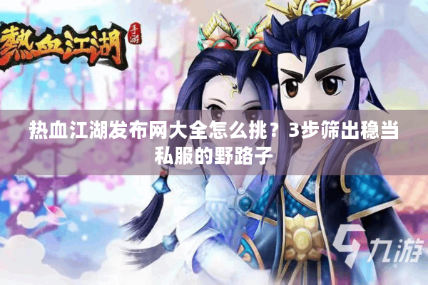 热血江湖发布网大全怎么挑？3步筛出稳当私服的野路子