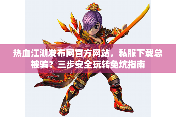 热血江湖发布网官方网站，私服下载总被骗？三步安全玩转免坑指南