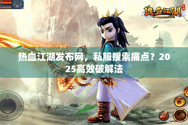 热血江湖发布网,私服搜索痛点?2025高效破解法 热血江湖发布网,私服搜索痛点?2025高效破解法