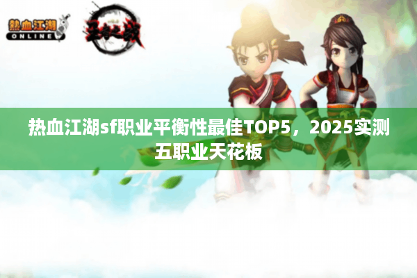 热血江湖sf职业平衡性最佳TOP5,2025实测五职业天花板 热血江湖sf职业平衡性最佳TOP5,2025实测五职业天花板