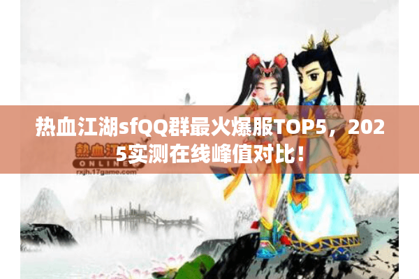 热血江湖sfQQ群最火爆服TOP5,2025实测在线峰值对比! 热血江湖sfQQ群最火爆服TOP5,2025实测在线峰值对比!
