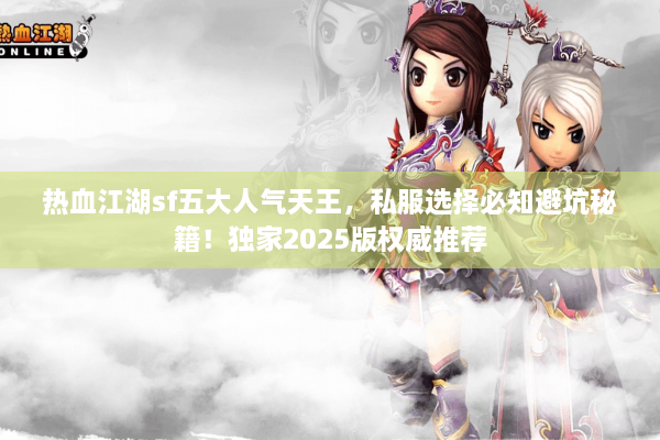 热血江湖sf五大人气天王，私服选择必知避坑秘籍！独家2025版权威推荐