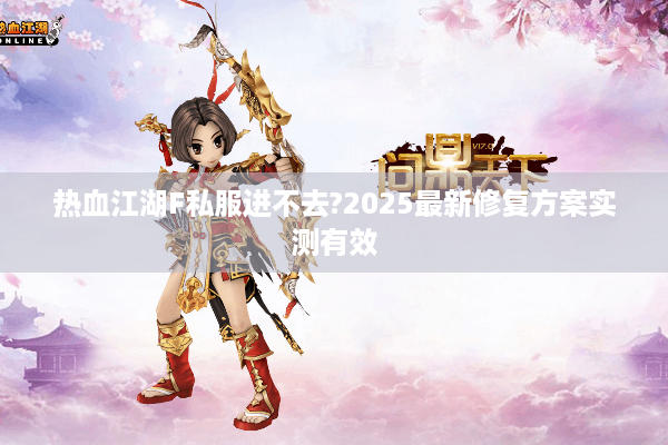 热血江湖F私服进不去?2025最新修复方案实测有效