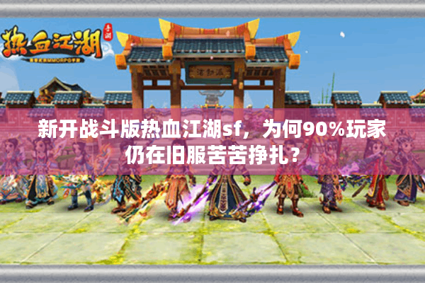 新开战斗版热血江湖sf,为何90%玩家仍在旧服苦苦挣扎? 新开战斗版热血江湖sf,为何90%玩家仍在旧服苦苦挣扎?