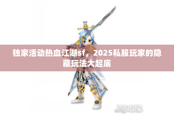 独家活动热血江湖sf，2025私服玩家的隐藏玩法大起底