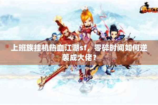 上班族挂机热血江湖sf，零碎时间如何逆袭成大佬？