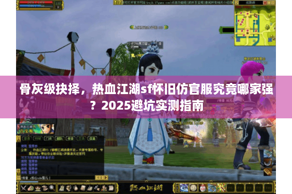 骨灰级抉择，热血江湖sf怀旧仿官服究竟哪家强？2025避坑实测指南