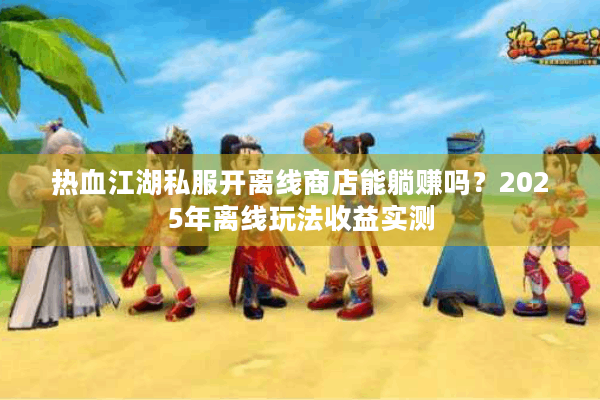 热血江湖私服开离线商店能躺赚吗？2025年离线玩法收益实测