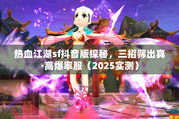 热血江湖sf抖音版探秘，三招筛出真·高爆率服（2025实测）