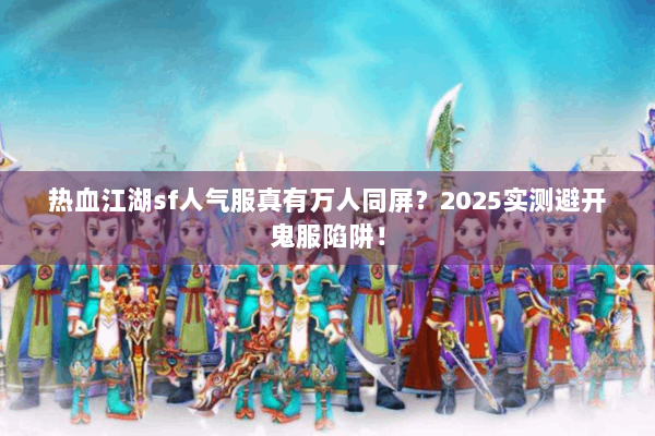 热血江湖sf人气服真有万人同屏?2025实测避开鬼服陷阱! 热血江湖sf人气服真有万人同屏?2025实测避开鬼服陷阱!