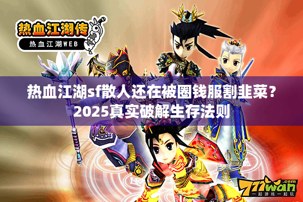 热血江湖sf散人还在被圈钱服割韭菜？2025真实破解生存法则