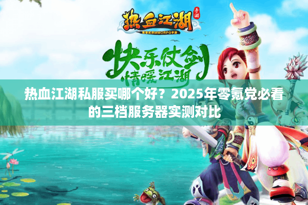 热血江湖私服买哪个好？2025年零氪党必看的三档服务器实测对比