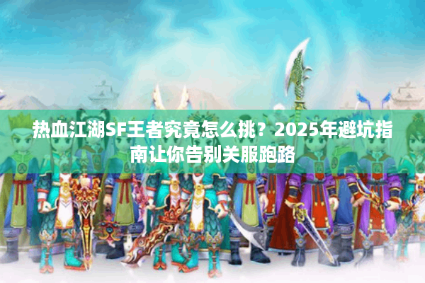 热血江湖SF王者究竟怎么挑?2025年避坑指南让你告别关服跑路 热血江湖SF王者究竟怎么挑?2025年避坑指南让你告别关服跑路
