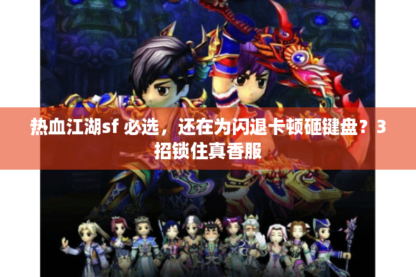 热血江湖sf 必选，还在为闪退卡顿砸键盘？3招锁住真香服