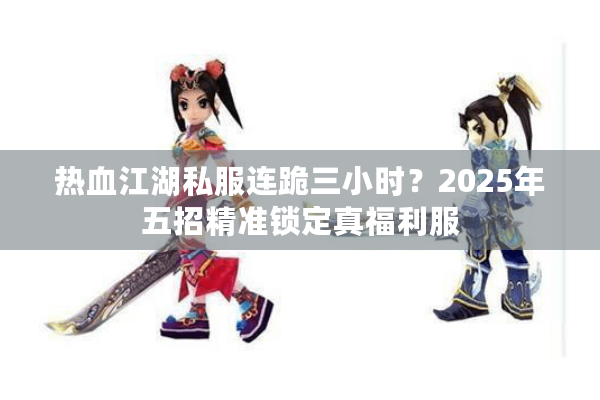 热血江湖私服连跪三小时？2025年五招精准锁定真福利服