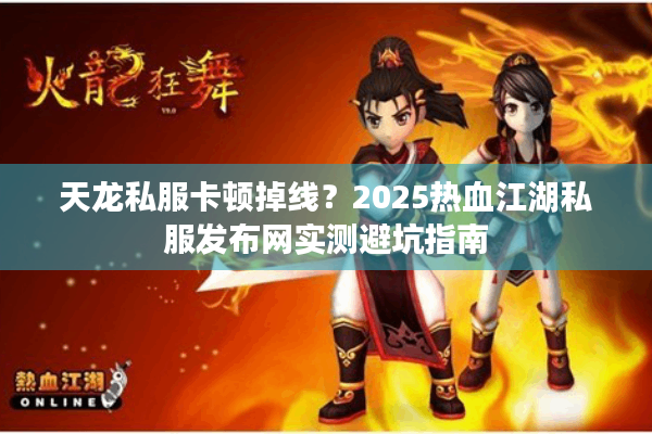 天龙私服卡顿掉线？2025热血江湖私服发布网实测避坑指南