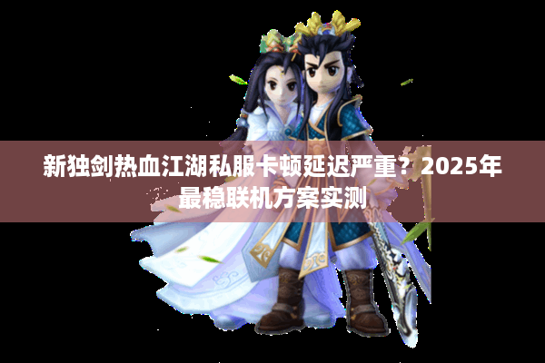 新独剑热血江湖私服卡顿延迟严重?2025年最稳联机方案实测 新独剑热血江湖私服卡顿延迟严重?2025年最稳联机方案实测