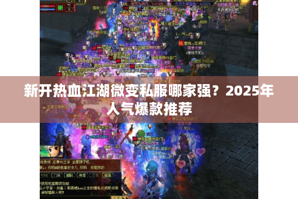 新开热血江湖微变私服哪家强？2025年人气爆款推荐