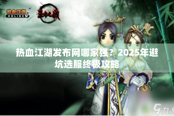 热血江湖发布网哪家强？2025年避坑选服终极攻略