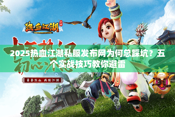 2025热血江湖私服发布网为何总踩坑?五个实战技巧教你避雷 2025热血江湖私服发布网为何总踩坑?五个实战技巧教你避雷