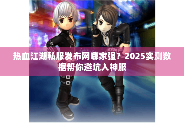 热血江湖私服发布网哪家强?2025实测数据帮你避坑入神服 热血江湖私服发布网哪家强?2025实测数据帮你避坑入神服