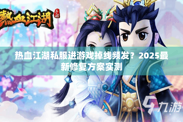 热血江湖私服进游戏掉线频发？2025最新修复方案实测
