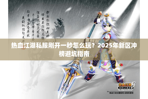 热血江湖私服刚开一秒怎么玩？2025年新区冲榜避坑指南