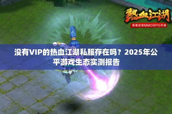 没有VIP的热血江湖私服存在吗?2025年公平游戏生态实测报告 没有VIP的热血江湖私服存在吗?2025年公平游戏生态实测报告