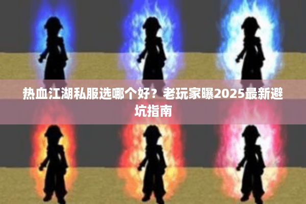 热血江湖私服选哪个好?老玩家曝2025最新避坑指南 热血江湖私服选哪个好?老玩家曝2025最新避坑指南