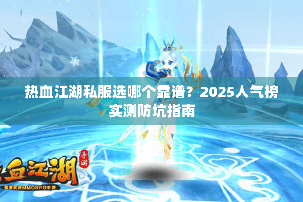热血江湖私服选哪个靠谱?2025人气榜实测防坑指南 热血江湖私服选哪个靠谱?2025人气榜实测防坑指南