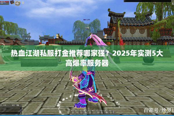热血江湖私服打金推荐哪家强？2025年实测5大高爆率服务器