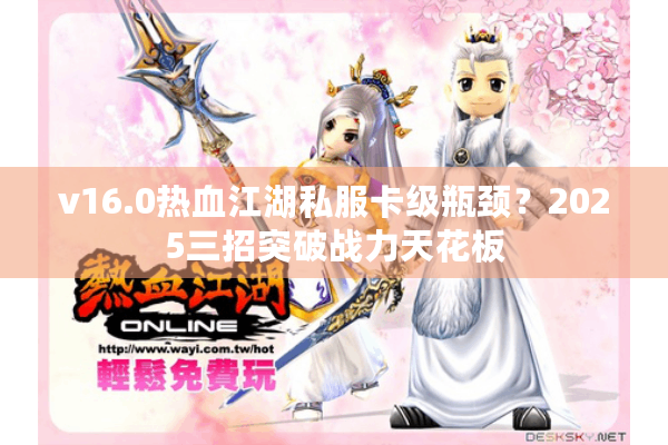 v16.0热血江湖私服卡级瓶颈？2025三招突破战力天花板