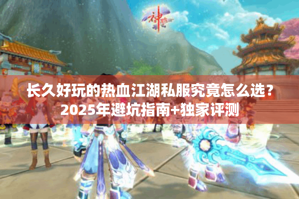 长久好玩的热血江湖私服究竟怎么选?2025年避坑指南+独家评测 长久好玩的热血江湖私服究竟怎么选?2025年避坑指南+独家评测
