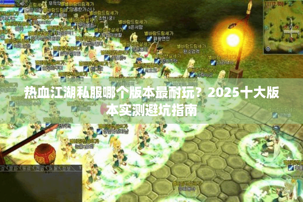 热血江湖私服哪个版本最耐玩？2025十大版本实测避坑指南