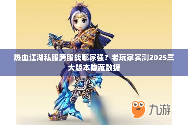 热血江湖私服跨服战哪家强?老玩家实测2025三大版本隐藏数据 热血江湖私服跨服战哪家强?老玩家实测2025三大版本隐藏数据