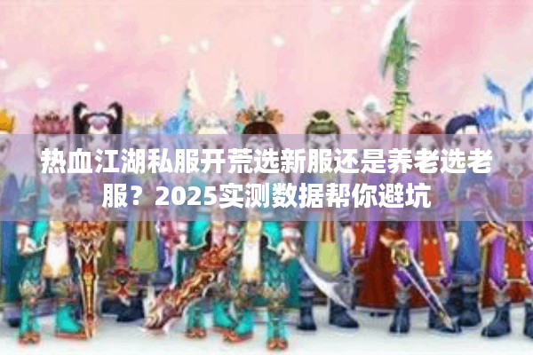 热血江湖私服开荒选新服还是养老选老服？2025实测数据帮你避坑