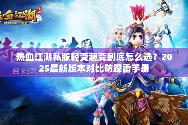 热血江湖私服轻变超变到底怎么选?2025最新版本对比防踩雷手册 热血江湖私服轻变超变到底怎么选?2025最新版本对比防踩雷手册