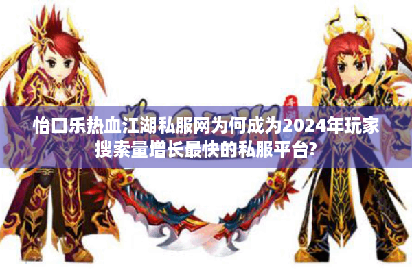 怡口乐热血江湖私服网为何成为2024年玩家搜索量增长最快的私服平台?
