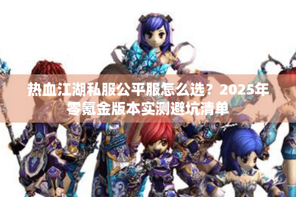 热血江湖私服公平服怎么选?2025年零氪金版本实测避坑清单 热血江湖私服公平服怎么选?2025年零氪金版本实测避坑清单