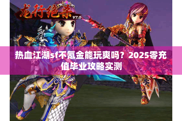 热血江湖sf不氪金能玩爽吗？2025零充值毕业攻略实测