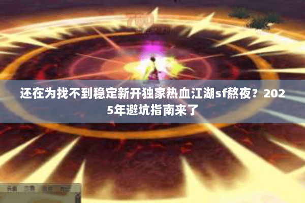 还在为找不到稳定新开独家热血江湖sf熬夜？2025年避坑指南来了
