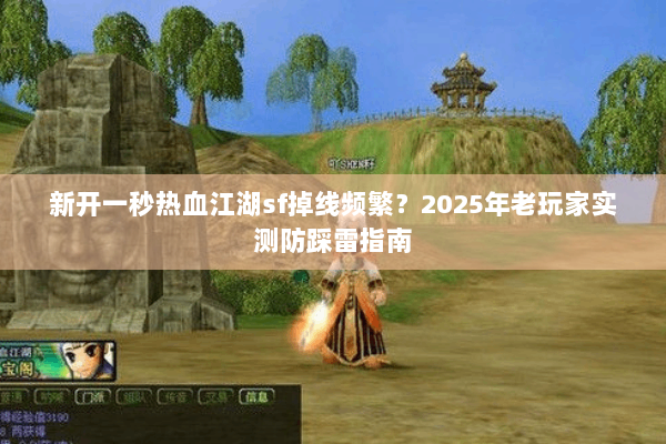 新开一秒热血江湖sf掉线频繁?2025年老玩家实测防踩雷指南 新开一秒热血江湖sf掉线频繁?2025年老玩家实测防踩雷指南