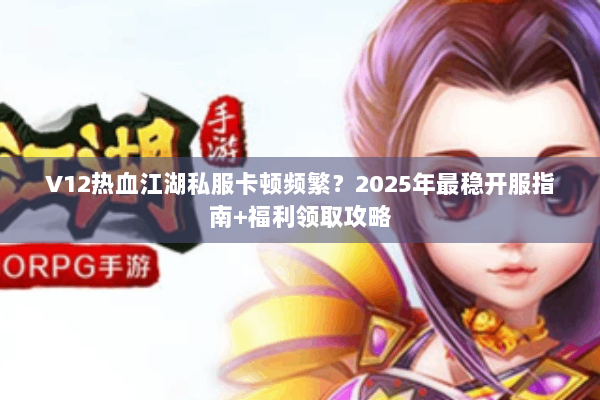 V12热血江湖私服卡顿频繁？2025年最稳开服指南+福利领取攻略